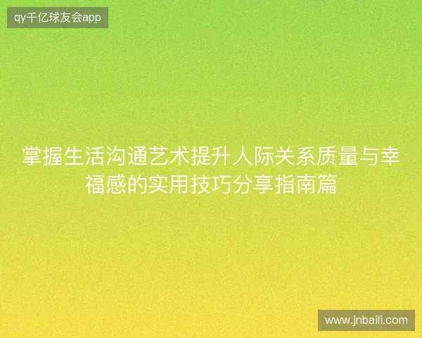 掌握生活沟通艺术提升人际关系质量与幸福感的实用技巧分享指南篇