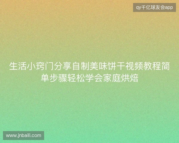 生活小窍门分享自制美味饼干视频教程简单步骤轻松学会家庭烘焙 生活小窍门分享自制美味饼干视频教程简单步骤轻松学会家庭烘焙