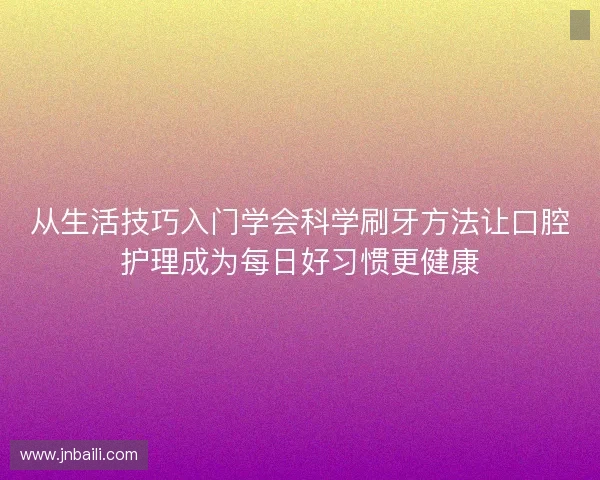从生活技巧入门学会科学刷牙方法让口腔护理成为每日好习惯更健康