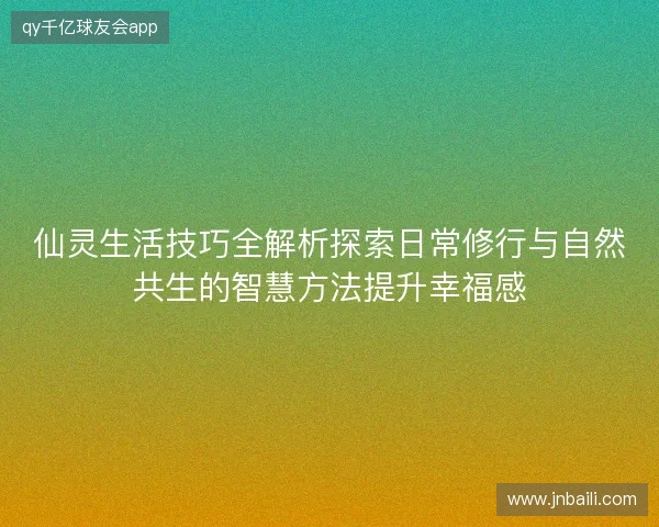 仙灵生活技巧全解析探索日常修行与自然共生的智慧方法提升幸福感 仙灵生活技巧全解析探索日常修行与自然共生的智慧方法提升幸福感