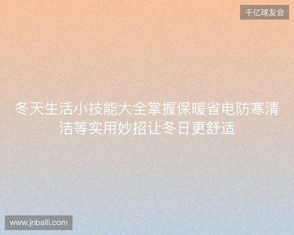 冬天生活小技能大全掌握保暖省电防寒清洁等实用妙招让冬日更舒适 冬天生活小技能大全掌握保暖省电防寒清洁等实用妙招让冬日更舒适