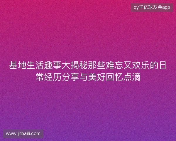 基地生活趣事大揭秘那些难忘又欢乐的日常经历分享与美好回忆点滴 基地生活趣事大揭秘那些难忘又欢乐的日常经历分享与美好回忆点滴
