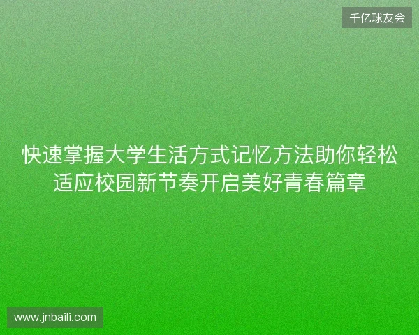 快速掌握大学生活方式记忆方法助你轻松适应校园新节奏开启美好青春篇章 快速掌握大学生活方式记忆方法助你轻松适应校园新节奏开启美好青春篇章